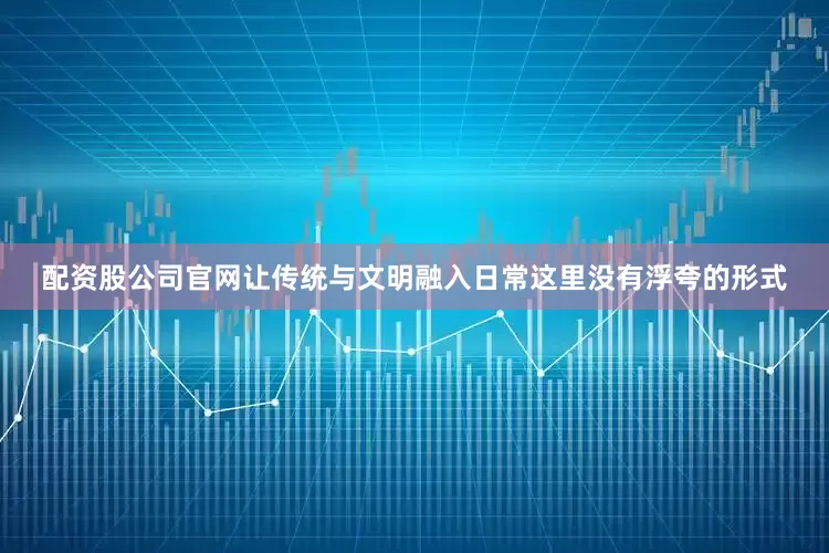 配资股公司官网让传统与文明融入日常这里没有浮夸的形式