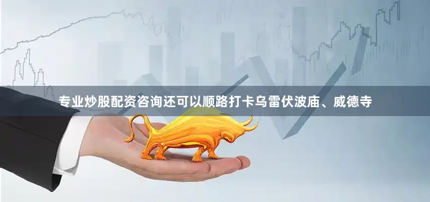 专业炒股配资咨询还可以顺路打卡乌雷伏波庙、威德寺