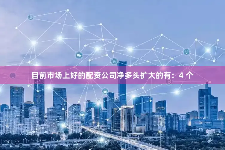 目前市场上好的配资公司净多头扩大的有:4 个