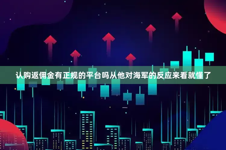 认购返佣金有正规的平台吗从他对海军的反应来看就懂了