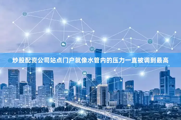 炒股配资公司站点门户就像水管内的压力一直被调到最高