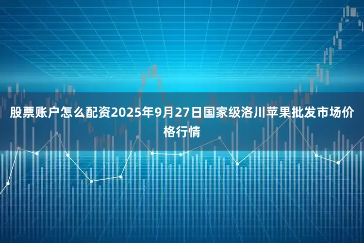 股票账户怎么配资2025年9月27日国家级洛川苹果批发市场价格行情