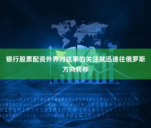 银行股票配资外界对这事的关注就迅速往俄罗斯方向转移