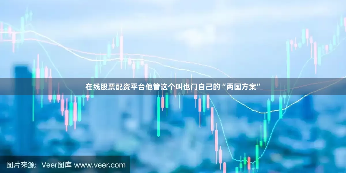 在线股票配资平台他管这个叫也门自己的“两国方案”