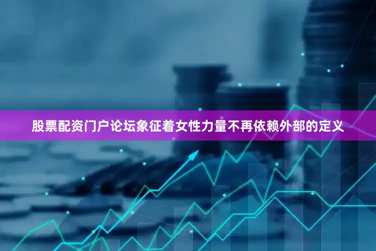 股票配资门户论坛象征着女性力量不再依赖外部的定义