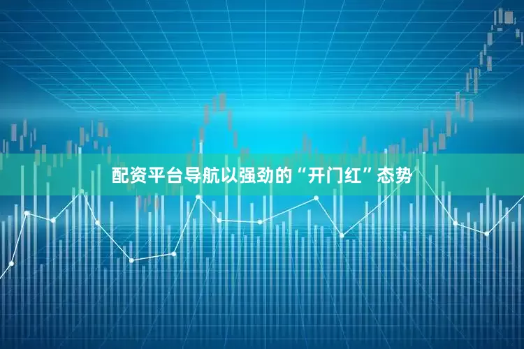 配资平台导航以强劲的“开门红”态势