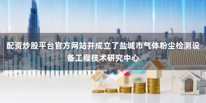 配资炒股平台官方网站并成立了盐城市气体粉尘检测设备工程技术研究中心