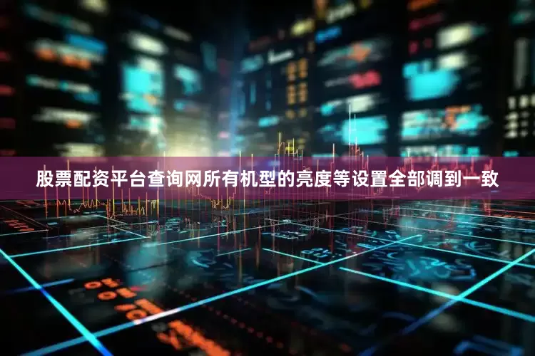 股票配资平台查询网所有机型的亮度等设置全部调到一致