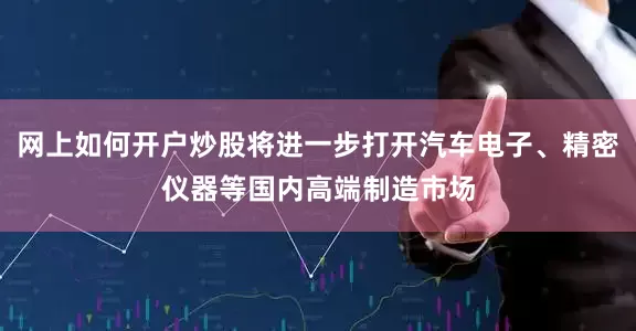 网上如何开户炒股将进一步打开汽车电子、精密仪器等国内高端制造市场