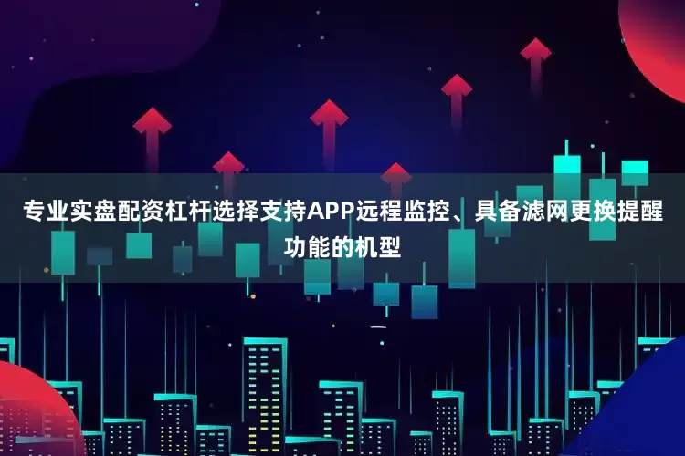 专业实盘配资杠杆选择支持APP远程监控、具备滤网更换提醒功能的机型