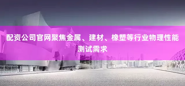 配资公司官网聚焦金属、建材、橡塑等行业物理性能测试需求
