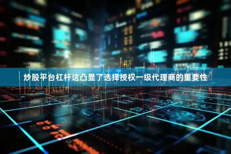 炒股平台杠杆这凸显了选择授权一级代理商的重要性